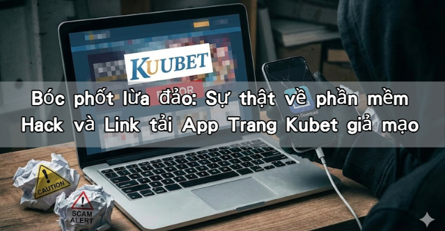 Bóc phốt lừa đảo: Sự thật về phần mềm Hack và Link tải App Trang Kubet giả mạo