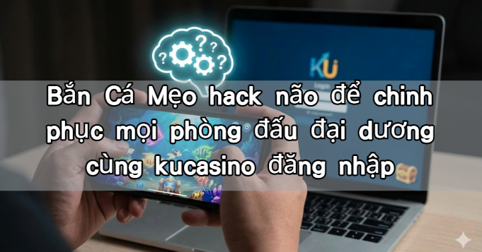 Bắn Cá Mẹo hack não để chinh phục mọi phòng đấu đại dương cùng kucasino đăng nhập