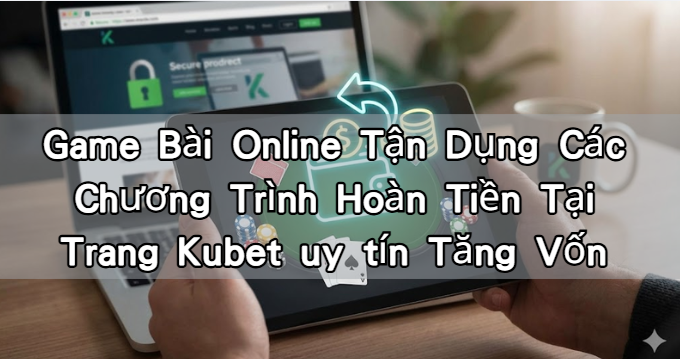 Game Bài Online Tận Dụng Các Chương Trình Hoàn Tiền Tại Trang Kubet uy tín Tăng Vốn