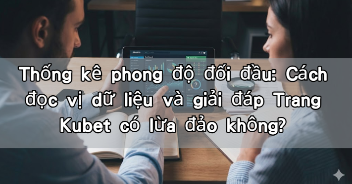 Thống kê phong độ đối đầu: Cách đọc vị dữ liệu và giải đáp Trang Kubet có lừa đảo không?
